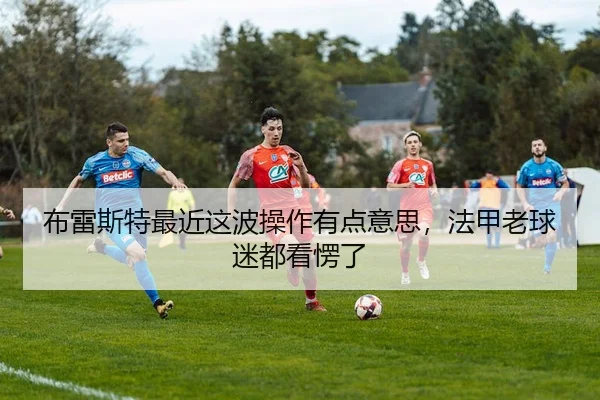布雷斯特最近这波操作有点意思，法甲老球迷都看愣了