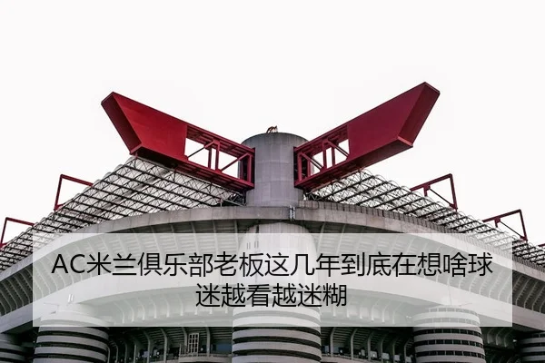 AC米兰俱乐部老板这几年到底在想啥球迷越看越迷糊