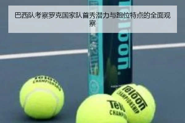 巴西队考察罗克国家队首秀潜力与跑位特点的全面观察