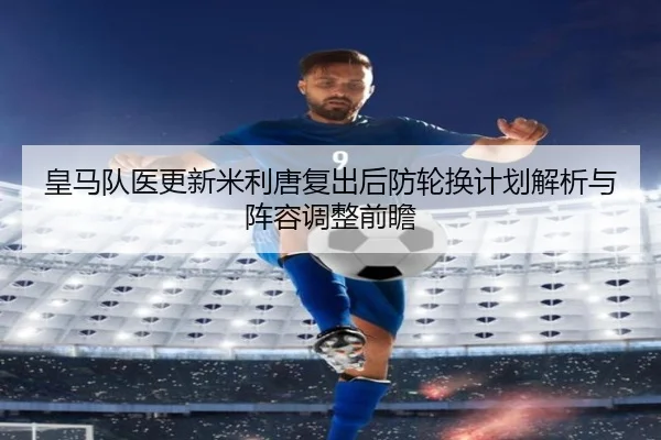 皇马队医更新米利唐复出后防轮换计划解析与阵容调整前瞻