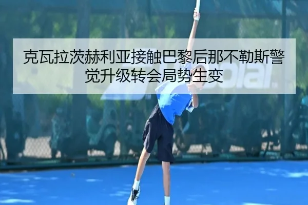 克瓦拉茨赫利亚接触巴黎后那不勒斯警觉升级转会局势生变