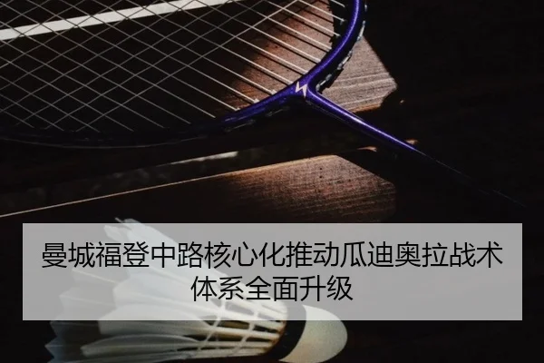 曼城福登中路核心化推动瓜迪奥拉战术体系全面升级