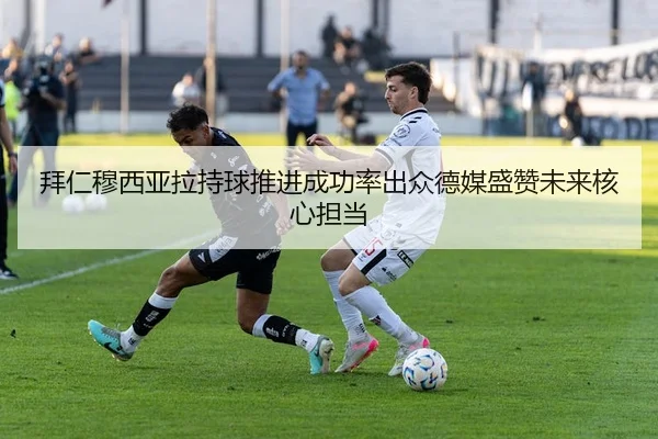 拜仁穆西亚拉持球推进成功率出众德媒盛赞未来核心担当