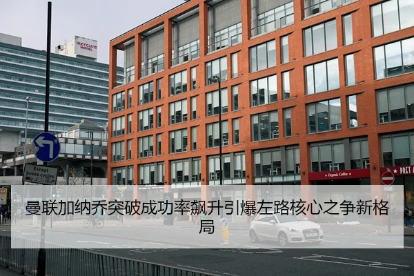 曼联加纳乔突破成功率飙升引爆左路核心之争新格局