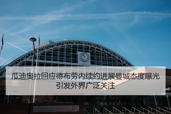 瓜迪奥拉回应德布劳内续约进展曼城态度曝光引发外界广泛关注