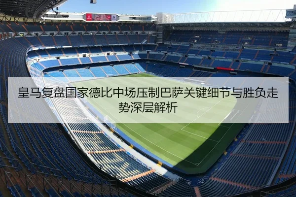 皇马复盘国家德比中场压制巴萨关键细节与胜负走势深层解析