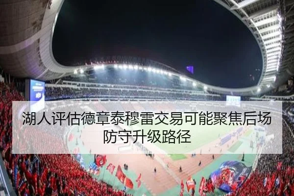 湖人评估德章泰穆雷交易可能聚焦后场防守升级路径