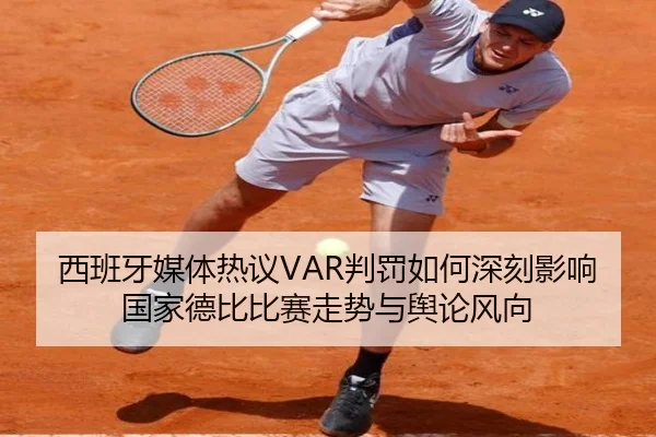 西班牙媒体热议VAR判罚如何深刻影响国家德比比赛走势与舆论风向