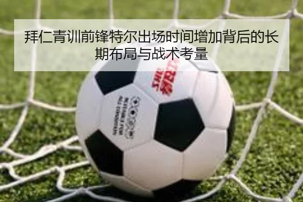拜仁青训前锋特尔出场时间增加背后的长期布局与战术考量