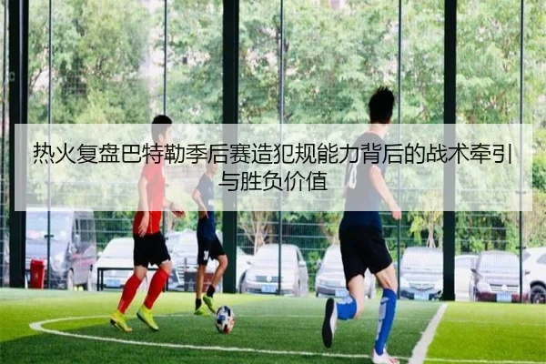 热火复盘巴特勒季后赛造犯规能力背后的战术牵引与胜负价值