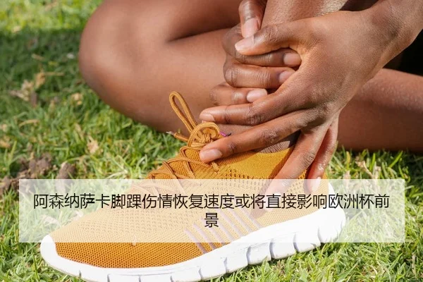 阿森纳萨卡脚踝伤情恢复速度或将直接影响欧洲杯前景