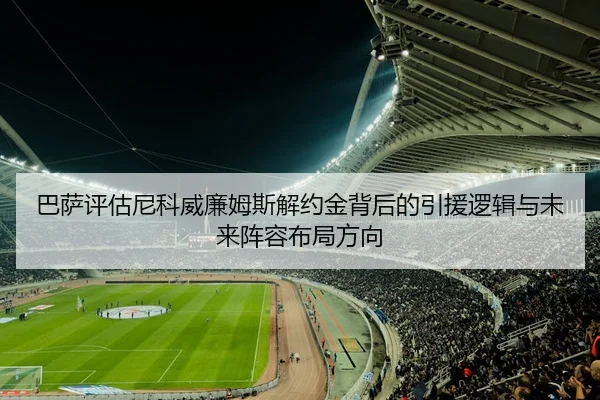巴萨评估尼科威廉姆斯解约金背后的引援逻辑与未来阵容布局方向