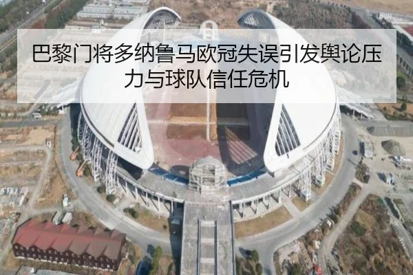 巴黎门将多纳鲁马欧冠失误引发舆论压力与球队信任危机
