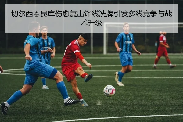 切尔西恩昆库伤愈复出锋线洗牌引发多线竞争与战术升级