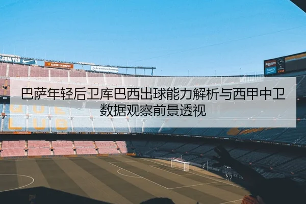 巴萨年轻后卫库巴西出球能力解析与西甲中卫数据观察前景透视