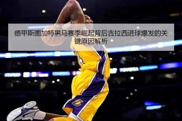 德甲斯图加特黑马赛季崛起背后吉拉西进球爆发的关键原因解析