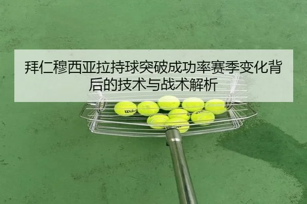 拜仁穆西亚拉持球突破成功率赛季变化背后的技术与战术解析