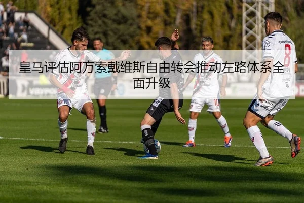 皇马评估阿方索戴维斯自由转会推动左路体系全面升级