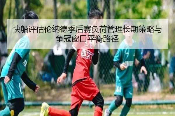 快船评估伦纳德季后赛负荷管理长期策略与争冠窗口平衡路径