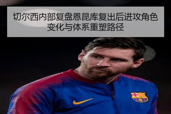 切尔西内部复盘恩昆库复出后进攻角色变化与体系重塑路径
