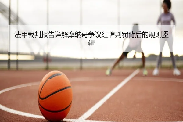 法甲裁判报告详解摩纳哥争议红牌判罚背后的规则逻辑
