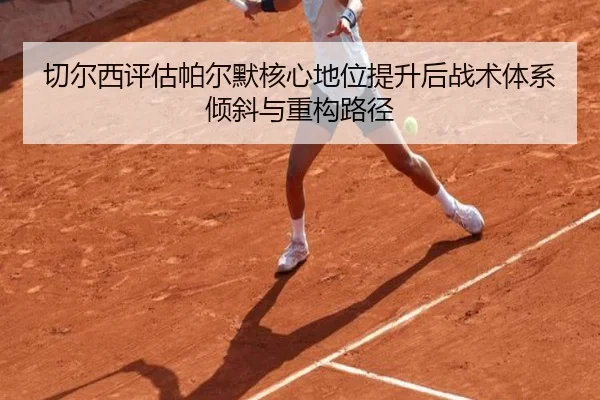 切尔西评估帕尔默核心地位提升后战术体系倾斜与重构路径