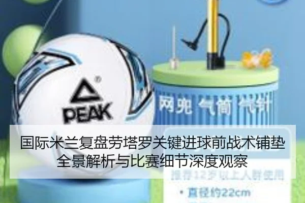 国际米兰复盘劳塔罗关键进球前战术铺垫全景解析与比赛细节深度观察