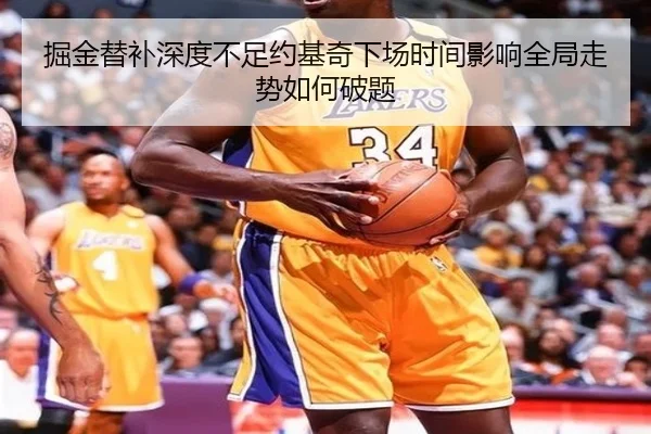 掘金替补深度不足约基奇下场时间影响全局走势如何破题