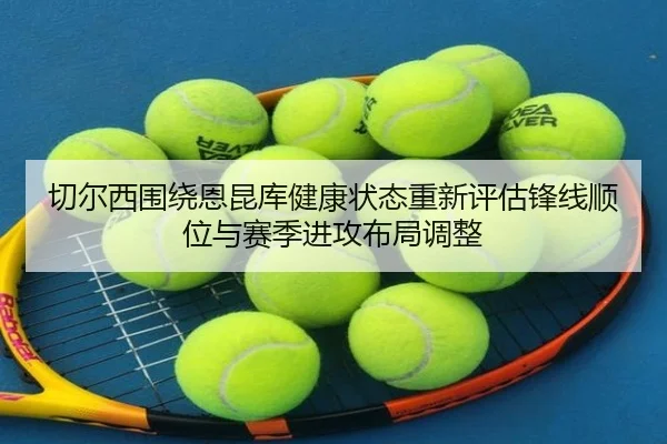 切尔西围绕恩昆库健康状态重新评估锋线顺位与赛季进攻布局调整