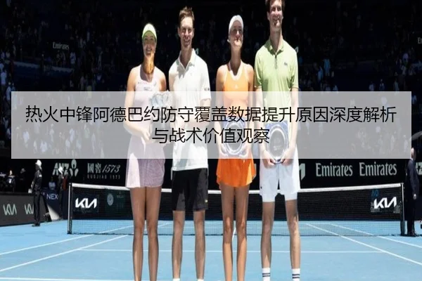 热火中锋阿德巴约防守覆盖数据提升原因深度解析与战术价值观察
