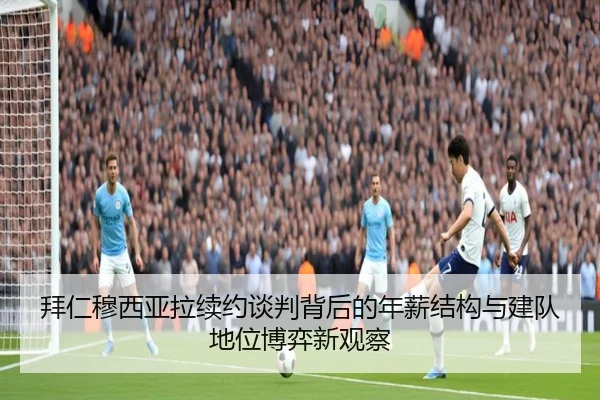 拜仁穆西亚拉续约谈判背后的年薪结构与建队地位博弈新观察
