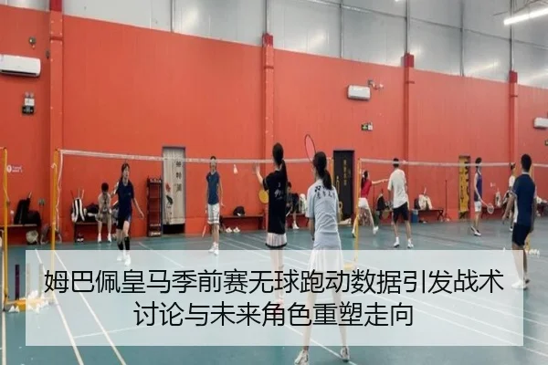 姆巴佩皇马季前赛无球跑动数据引发战术讨论与未来角色重塑走向