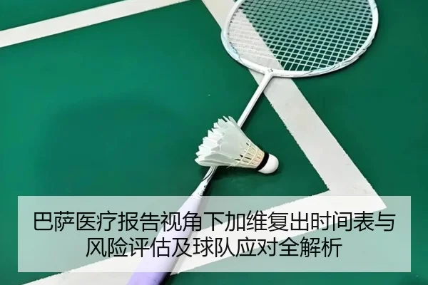 巴萨医疗报告视角下加维复出时间表与风险评估及球队应对全解析