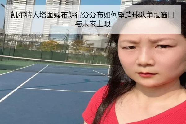 凯尔特人塔图姆布朗得分分布如何塑造球队争冠窗口与未来上限