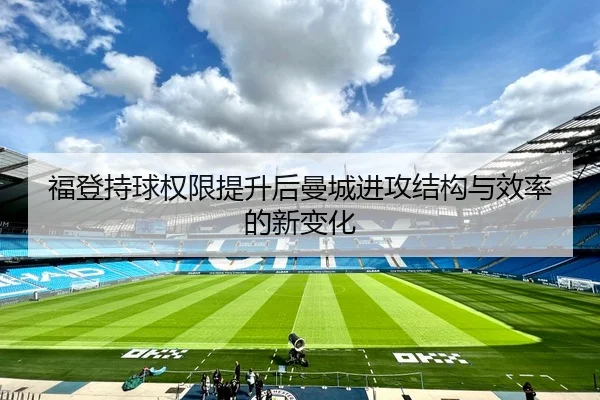 福登持球权限提升后曼城进攻结构与效率的新变化