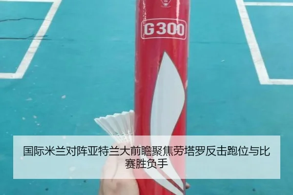 国际米兰对阵亚特兰大前瞻聚焦劳塔罗反击跑位与比赛胜负手