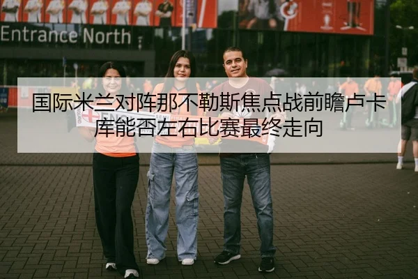 国际米兰对阵那不勒斯焦点战前瞻卢卡库能否左右比赛最终走向