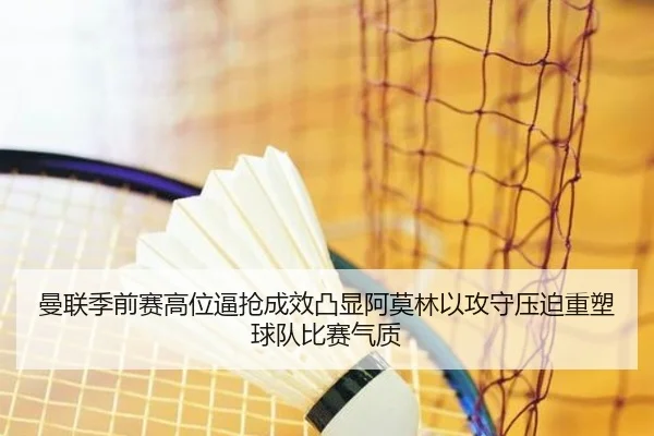曼联季前赛高位逼抢成效凸显阿莫林以攻守压迫重塑球队比赛气质